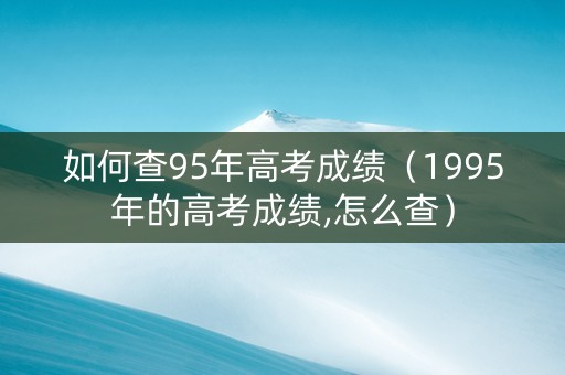 如何查95年高考成绩（1995年的高考成绩,怎么查）
