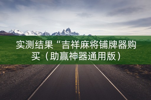 实测结果“吉祥麻将铺牌器购买（助赢神器通用版）