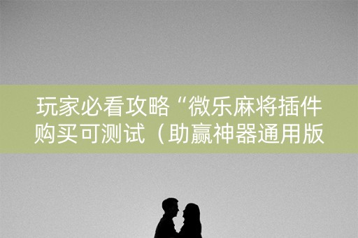 玩家必看攻略“微乐麻将插件购买可测试（助赢神器通用版）