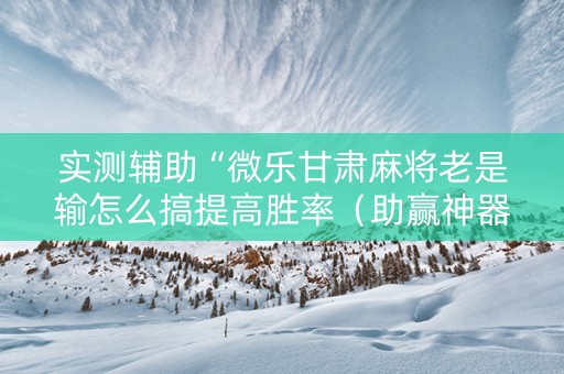 实测辅助“微乐甘肃麻将老是输怎么搞提高胜率（助赢神器通用版）