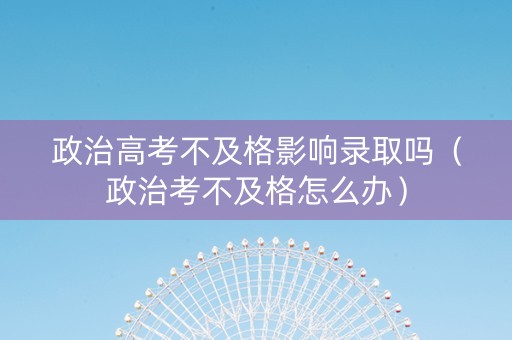 政治高考不及格影响录取吗（政治考不及格怎么办）