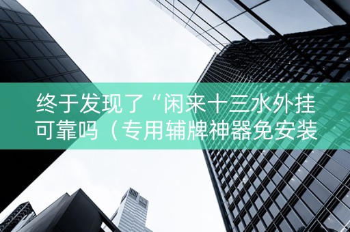 终于发现了“闲来十三水外挂可靠吗（专用辅牌神器免安装）