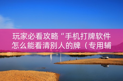 玩家必看攻略“手机打牌软件怎么能看清别人的牌（专用辅牌神器免安装）