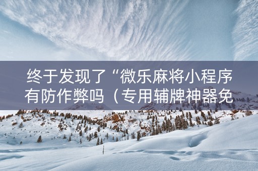 终于发现了“微乐麻将小程序有防作弊吗（专用辅牌神器免安装）