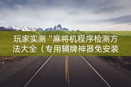 玩家实测“麻将机程序检测方法大全（专用辅牌神器免安装）