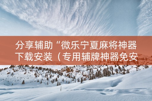 分享辅助“微乐宁夏麻将神器下载安装（专用辅牌神器免安装）