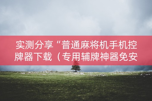 实测分享“普通麻将机手机控牌器下载（专用辅牌神器免安装）