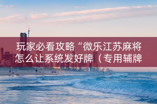 玩家必看攻略“微乐江苏麻将怎么让系统发好牌（专用辅牌神器免安装）