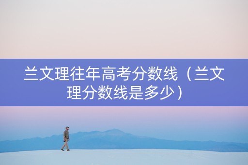 兰文理往年高考分数线（兰文理分数线是多少）