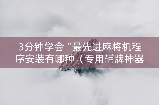 3分钟学会“最先进麻将机程序安装有哪种（专用辅牌神器免安装）