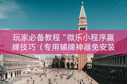 玩家必备教程“微乐小程序赢牌技巧（专用辅牌神器免安装）