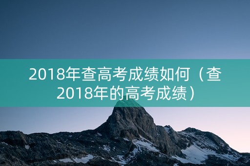 2018年查高考成绩如何（查2018年的高考成绩）