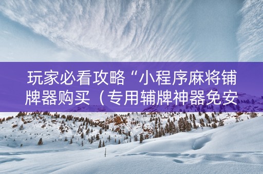 玩家必看攻略“小程序麻将铺牌器购买（专用辅牌神器免安装）