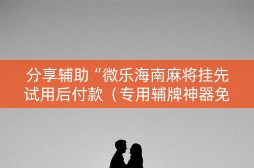 分享辅助“微乐海南麻将挂先试用后付款（专用辅牌神器免安装）