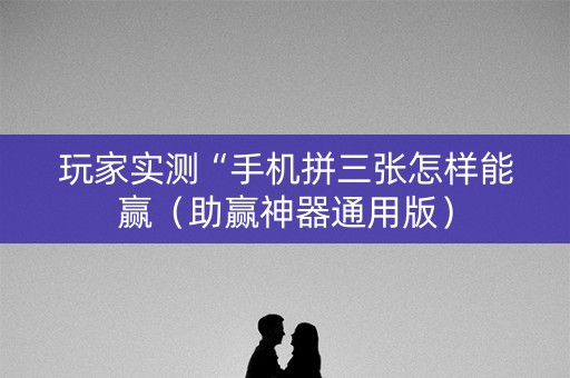 玩家实测“手机拼三张怎样能赢（助赢神器通用版）