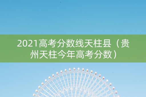 2021高考分数线天柱县（贵州天柱今年高考分数）