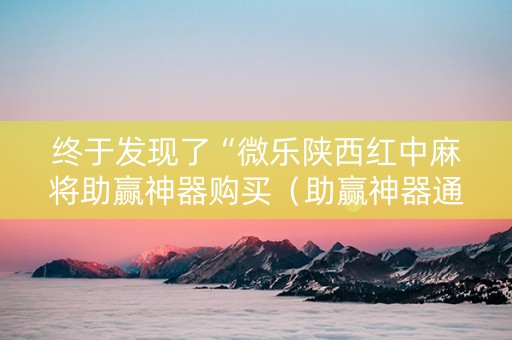 终于发现了“微乐陕西红中麻将助赢神器购买（助赢神器通用版）