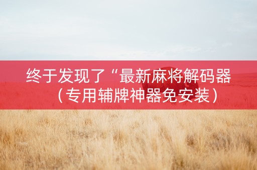 终于发现了“最新麻将解码器（专用辅牌神器免安装）