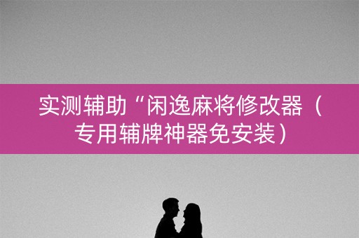 实测辅助“闲逸麻将修改器（专用辅牌神器免安装）