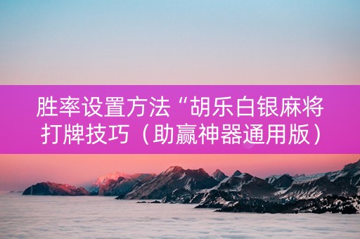 胜率设置方法“胡乐白银麻将打牌技巧（助赢神器通用版）