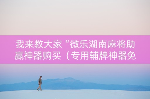 我来教大家“微乐湖南麻将助赢神器购买（专用辅牌神器免安装）