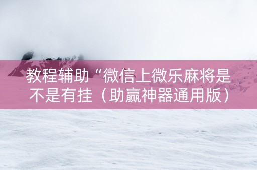 教程辅助“微信上微乐麻将是不是有挂（助赢神器通用版）