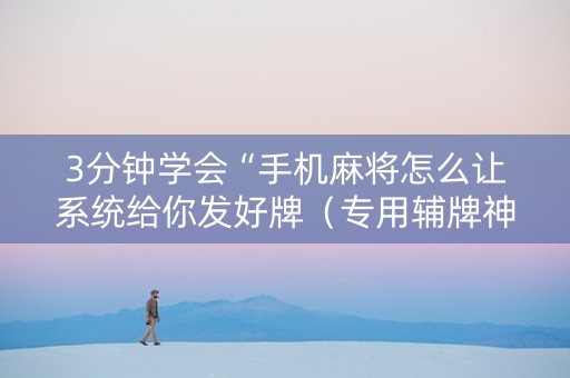 3分钟学会“手机麻将怎么让系统给你发好牌（专用辅牌神器免安装）