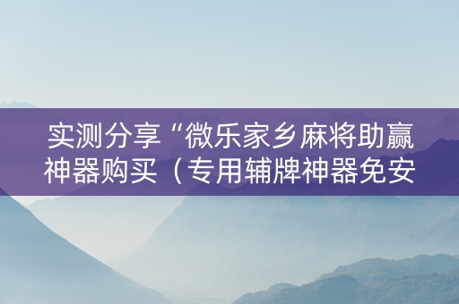 实测分享“微乐家乡麻将助赢神器购买（专用辅牌神器免安装）