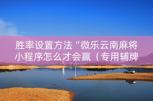 胜率设置方法“微乐云南麻将小程序怎么才会赢（专用辅牌神器免安装）