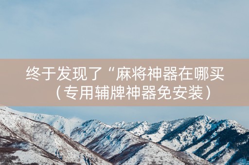 终于发现了“麻将神器在哪买（专用辅牌神器免安装）