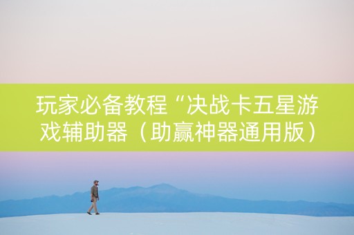 玩家必备教程“决战卡五星游戏辅助器（助赢神器通用版）