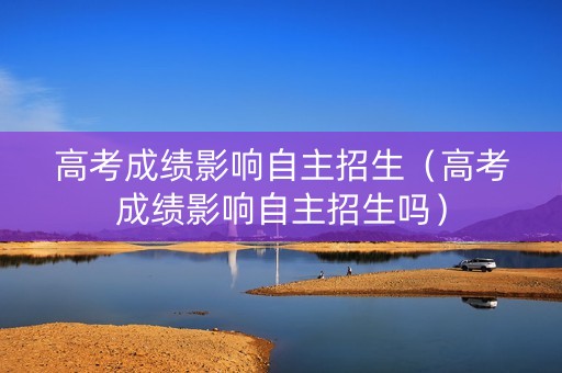 高考成绩影响自主招生（高考成绩影响自主招生吗）