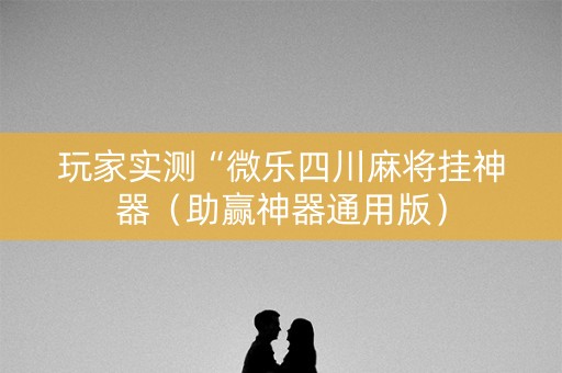玩家实测“微乐四川麻将挂神器（助赢神器通用版）
