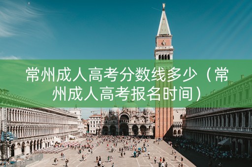 常州成人高考分数线多少（常州成人高考报名时间）