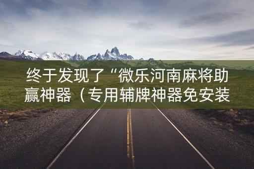 终于发现了“微乐河南麻将助赢神器（专用辅牌神器免安装）