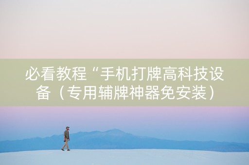 必看教程“手机打牌高科技设备（专用辅牌神器免安装）