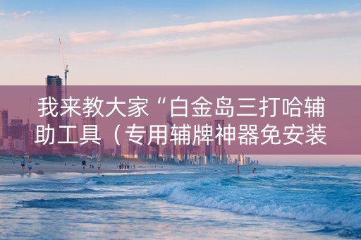 我来教大家“白金岛三打哈辅助工具（专用辅牌神器免安装）