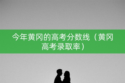 今年黄冈的高考分数线（黄冈高考录取率）
