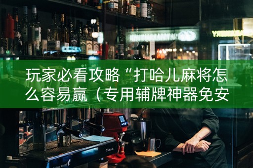 玩家必看攻略“打哈儿麻将怎么容易赢（专用辅牌神器免安装）