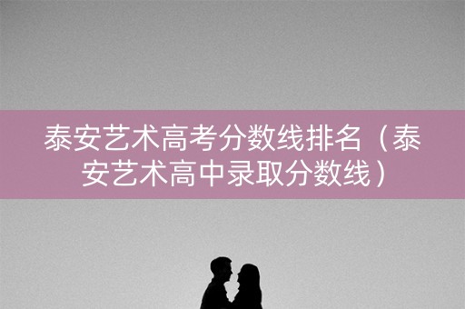 泰安艺术高考分数线排名（泰安艺术高中录取分数线）