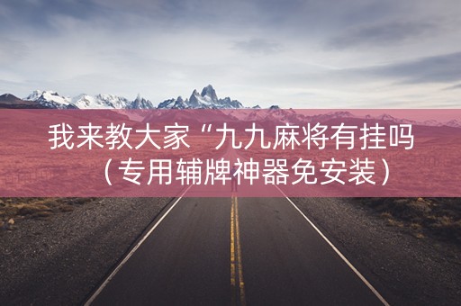 我来教大家“九九麻将有挂吗（专用辅牌神器免安装）