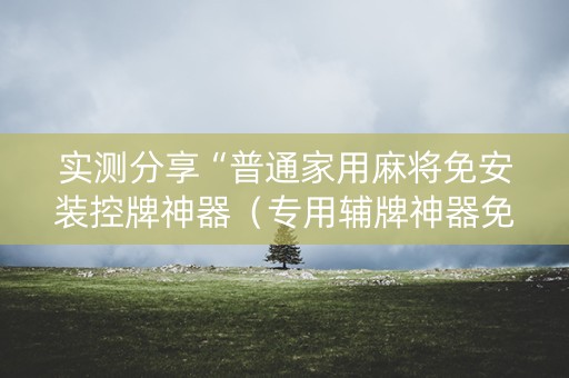 实测分享“普通家用麻将免安装控牌神器（专用辅牌神器免安装）