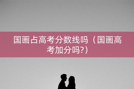 国画占高考分数线吗（国画高考加分吗?）