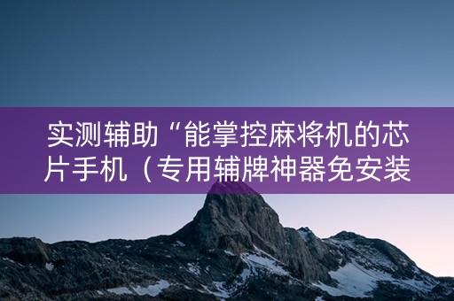 实测辅助“能掌控麻将机的芯片手机（专用辅牌神器免安装）