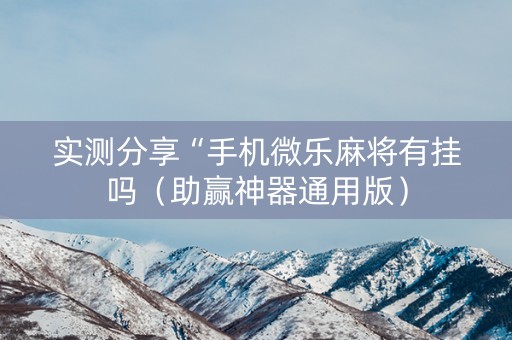 实测分享“手机微乐麻将有挂吗（助赢神器通用版）