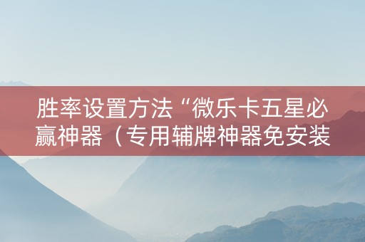 胜率设置方法“微乐卡五星必赢神器（专用辅牌神器免安装）