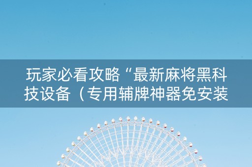 玩家必看攻略“最新麻将黑科技设备（专用辅牌神器免安装）