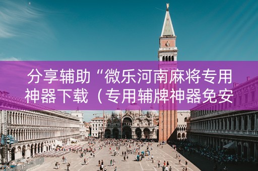 分享辅助“微乐河南麻将专用神器下载（专用辅牌神器免安装）