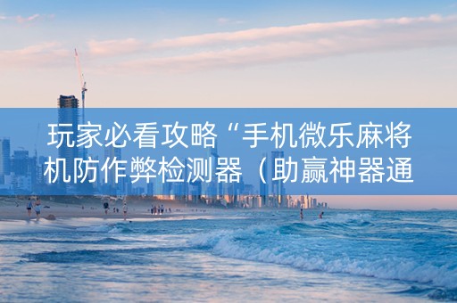 玩家必看攻略“手机微乐麻将机防作弊检测器（助赢神器通用版）