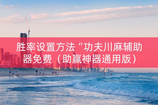 胜率设置方法“功夫川麻辅助器免费（助赢神器通用版）